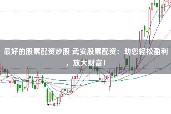 最好的股票配资炒股 武安股票配资：助您轻松盈利，放大财富！