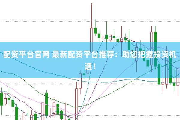 配资平台官网 最新配资平台推荐：助您把握投资机遇！