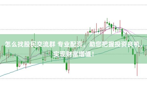 怎么找股民交流群 专业配资，助您把握投资良机，实现财富增值！