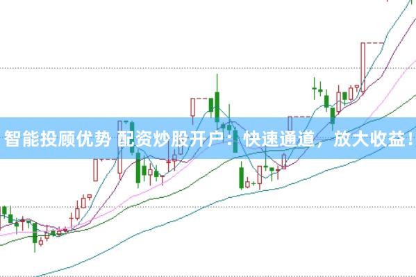 智能投顾优势 配资炒股开户：快速通道，放大收益！