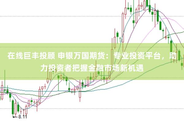 在线巨丰投顾 申银万国期货：专业投资平台，助力投资者把握金融市场新机遇