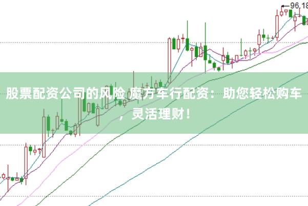 股票配资公司的风险 魔方车行配资：助您轻松购车，灵活理财！