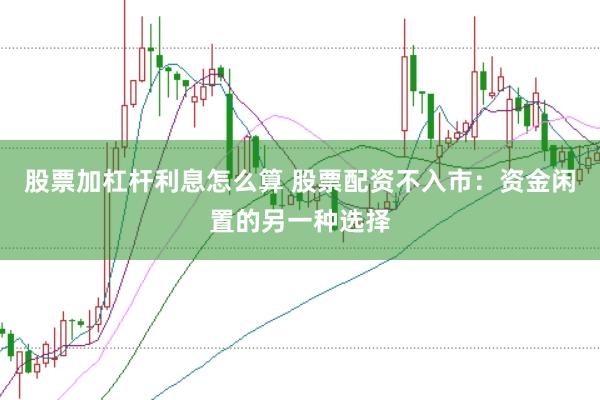 股票加杠杆利息怎么算 股票配资不入市：资金闲置的另一种选择