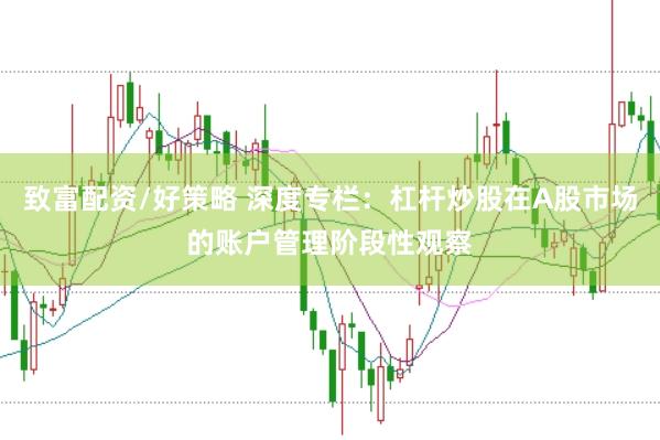 致富配资/好策略 深度专栏：杠杆炒股在A股市场的账户管理阶段性观察