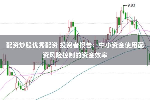 配资炒股优秀配资 投资者报告：中小资金使用配资风险控制的资金效率
