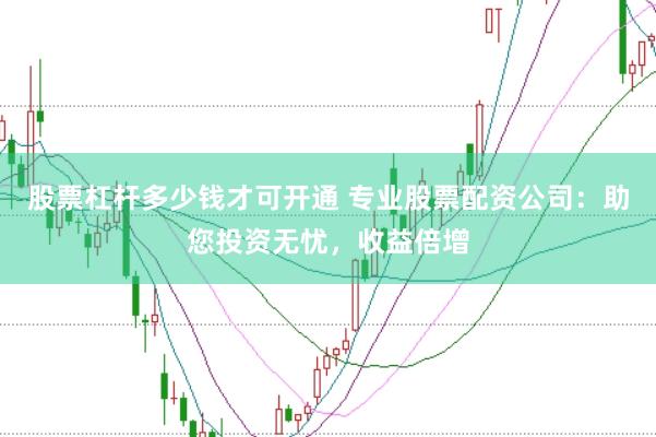 股票杠杆多少钱才可开通 专业股票配资公司：助您投资无忧，收益倍增