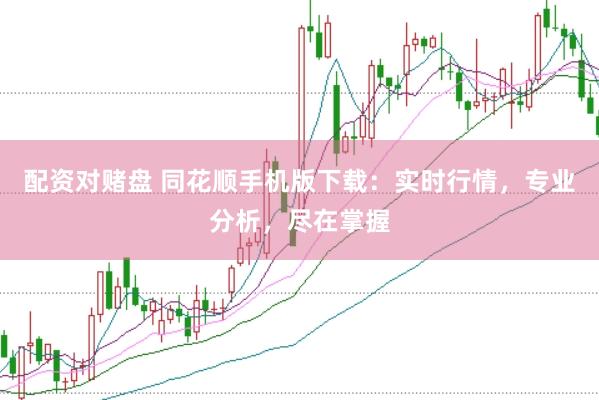 配资对赌盘 同花顺手机版下载：实时行情，专业分析，尽在掌握