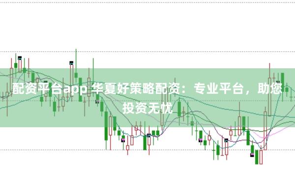 配资平台app 华夏好策略配资：专业平台，助您投资无忧