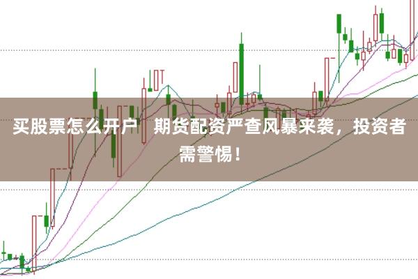 买股票怎么开户   期货配资严查风暴来袭，投资者需警惕！
