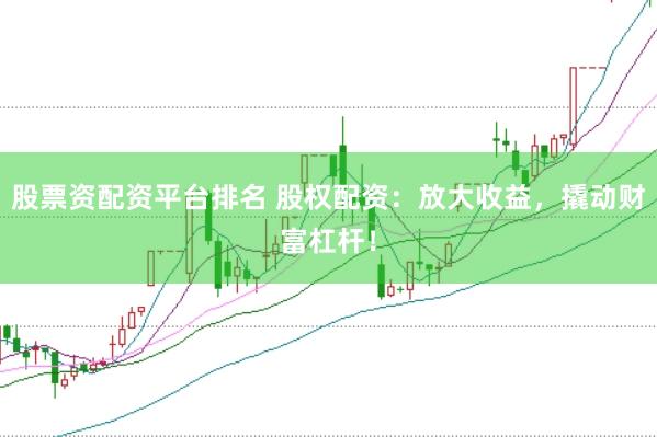 股票资配资平台排名 股权配资：放大收益，撬动财富杠杆！