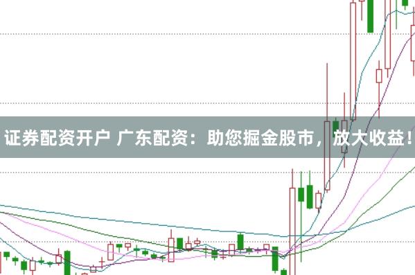 证券配资开户 广东配资：助您掘金股市，放大收益！