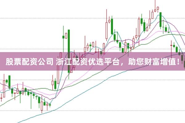 股票配资公司 浙江配资优选平台，助您财富增值！