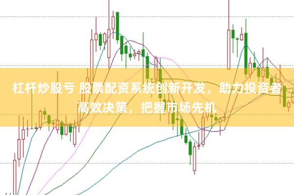 杠杆炒股亏 股票配资系统创新开发，助力投资者高效决策，把握市场先机