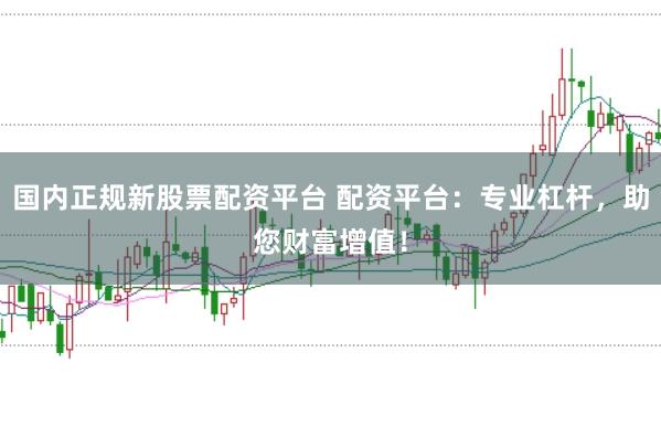 国内正规新股票配资平台 配资平台：专业杠杆，助您财富增值！