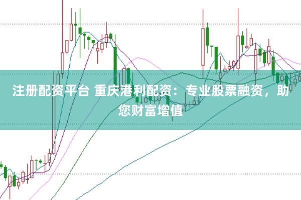 注册配资平台 重庆港利配资：专业股票融资，助您财富增值