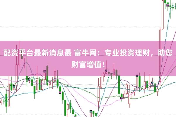 配资平台最新消息最 富牛网：专业投资理财，助您财富增值！