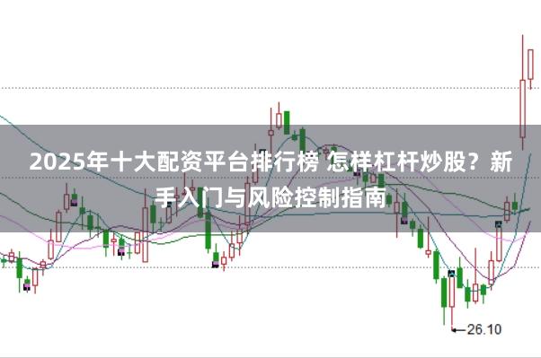 2025年十大配资平台排行榜 怎样杠杆炒股？新手入门与风险控制指南