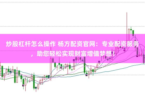 炒股杠杆怎么操作 杨方配资官网：专业配资服务，助您轻松实现财富增值梦想！