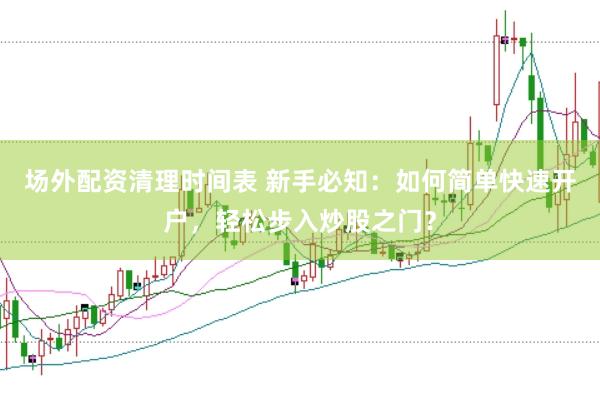 场外配资清理时间表 新手必知：如何简单快速开户，轻松步入炒股之门？