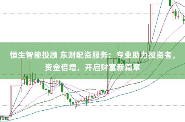 恒生智能投顾 东财配资服务：专业助力投资者，资金倍增，开启财富新篇章