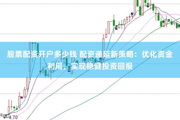 股票配资开户多少钱 配资递延新策略：优化资金利用，实现稳健投资回报
