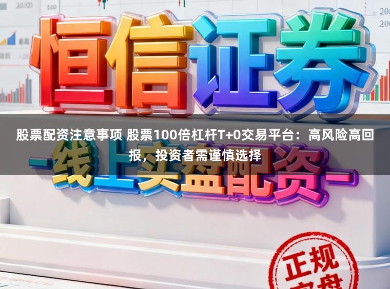 股票配资注意事项 股票100倍杠杆T+0交易平台：高风险高回报，投资者需谨慎选择