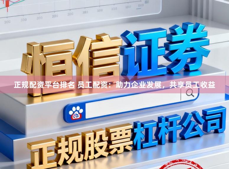 正规配资平台排名 员工配资：助力企业发展，共享员工收益