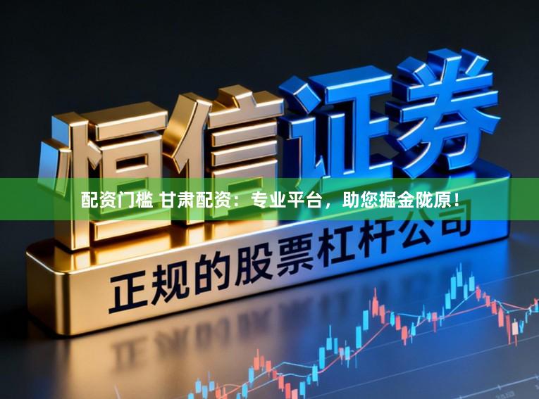 配资门槛 甘肃配资：专业平台，助您掘金陇原！
