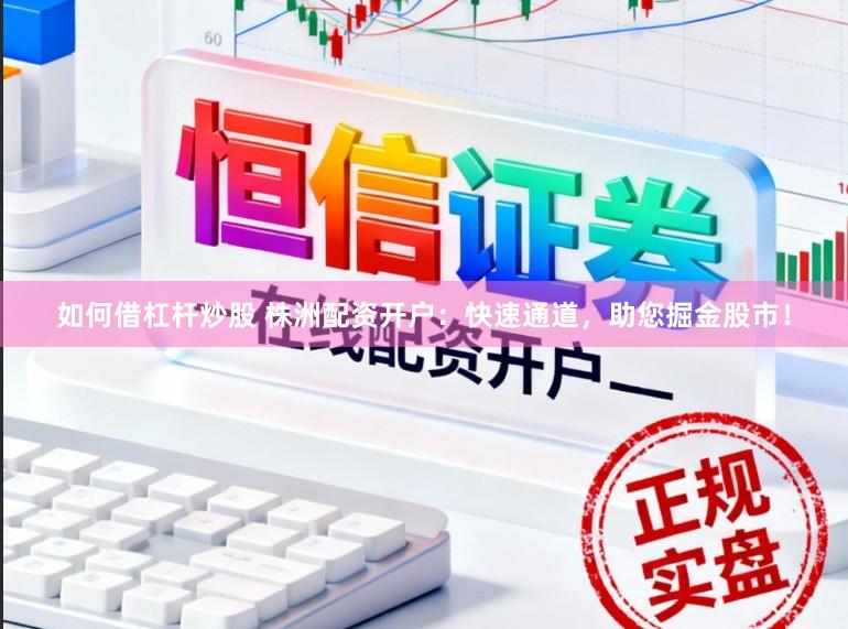 如何借杠杆炒股 株洲配资开户：快速通道，助您掘金股市！