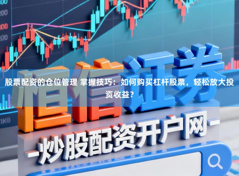 股票配资的仓位管理 掌握技巧：如何购买杠杆股票，轻松放大投资收益？