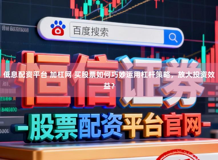 低息配资平台 加杠网 买股票如何巧妙运用杠杆策略，放大投资效益？