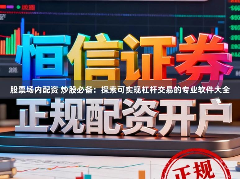 股票场内配资 炒股必备：探索可实现杠杆交易的专业软件大全