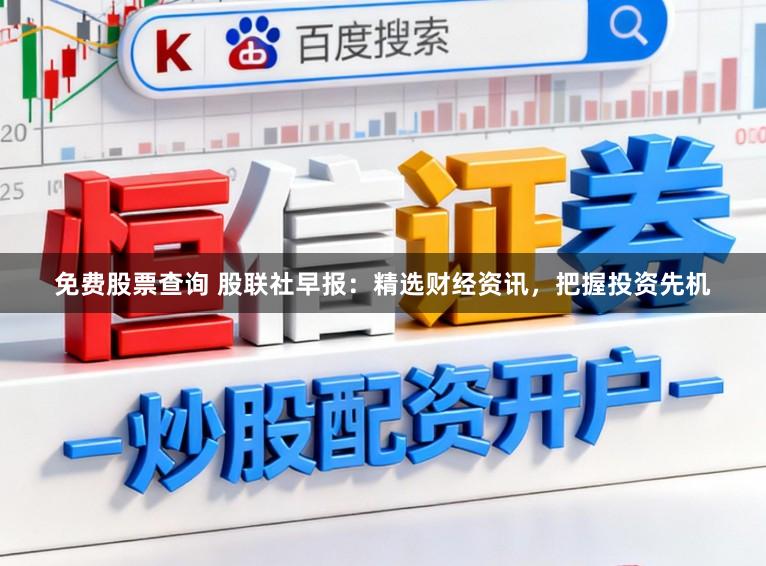免费股票查询 股联社早报：精选财经资讯，把握投资先机