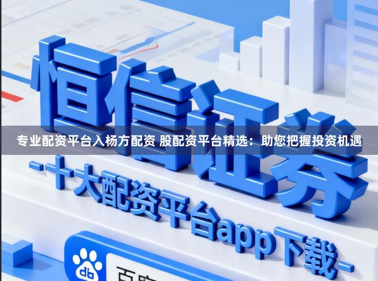 专业配资平台入杨方配资 股配资平台精选：助您把握投资机遇