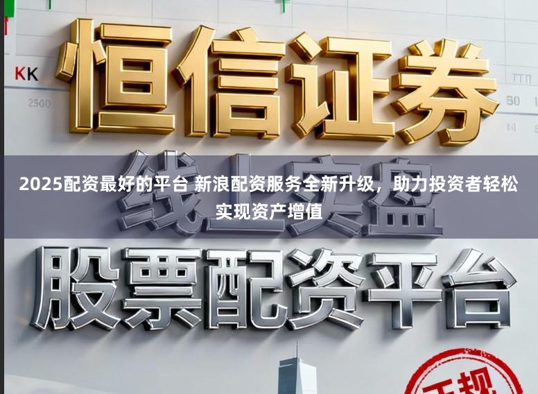 2025配资最好的平台 新浪配资服务全新升级，助力投资者轻松实现资产增值