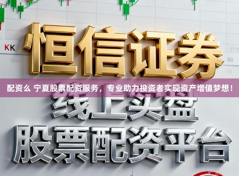 配资么 宁夏股票配资服务，专业助力投资者实现资产增值梦想！