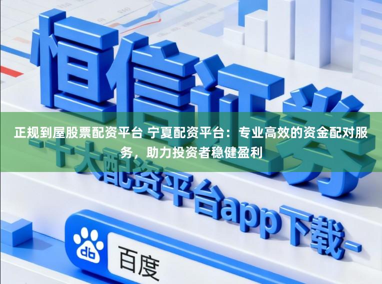 正规到屋股票配资平台 宁夏配资平台：专业高效的资金配对服务，助力投资者稳健盈利