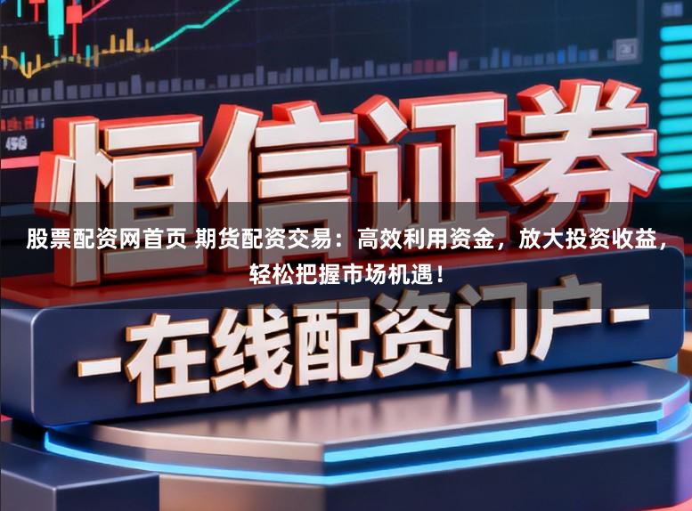 股票配资网首页 期货配资交易：高效利用资金，放大投资收益，轻松把握市场机遇！