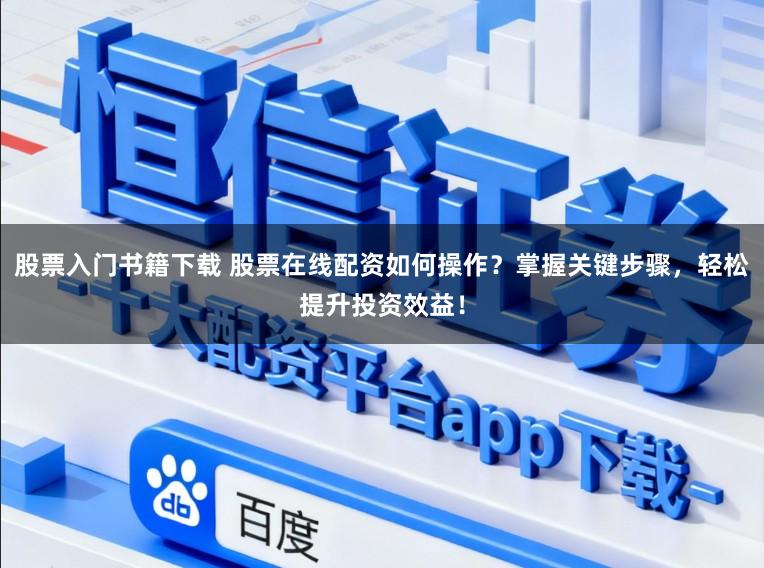 股票入门书籍下载 股票在线配资如何操作？掌握关键步骤，轻松提升投资效益！