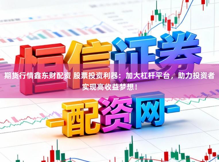 期货行情鑫东财配资 股票投资利器：加大杠杆平台，助力投资者实现高收益梦想！