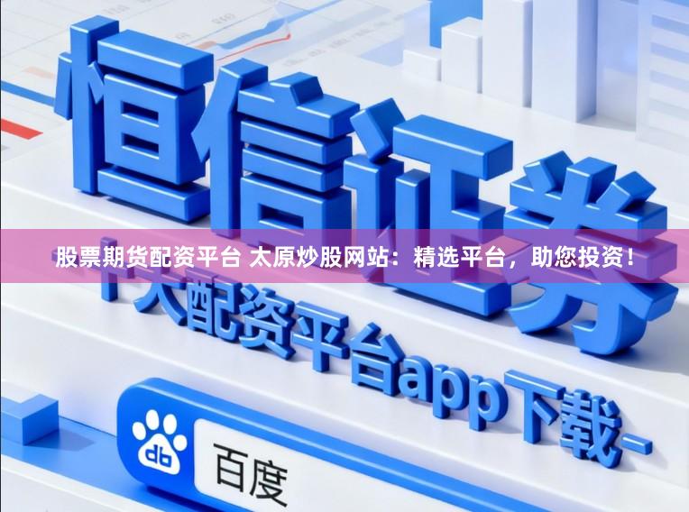 股票期货配资平台 太原炒股网站：精选平台，助您投资！