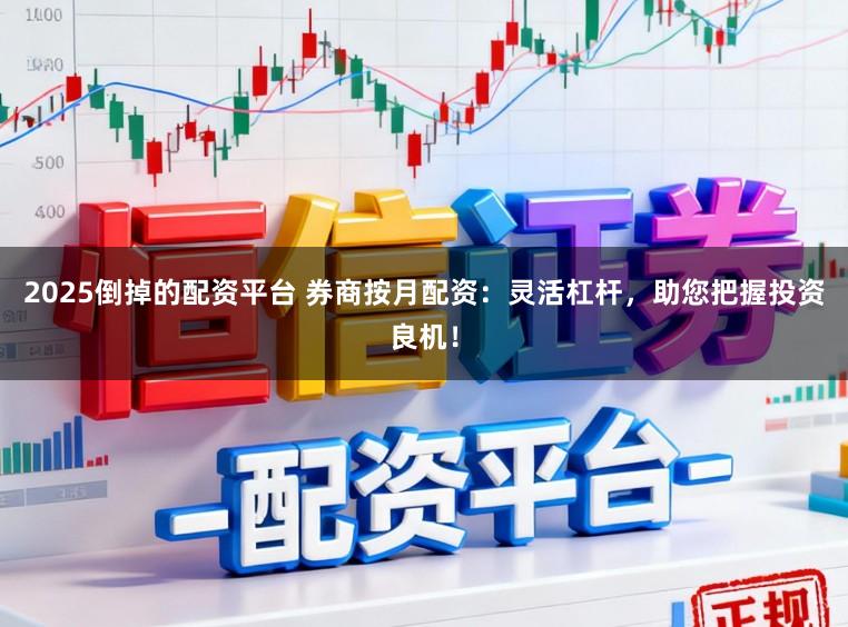 2025倒掉的配资平台 券商按月配资：灵活杠杆，助您把握投资良机！