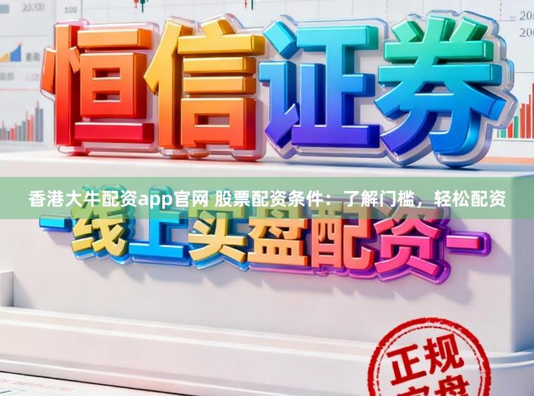 香港大牛配资app官网 股票配资条件：了解门槛，轻松配资