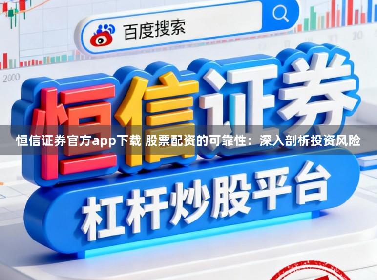 恒信证券官方app下载 股票配资的可靠性：深入剖析投资风险
