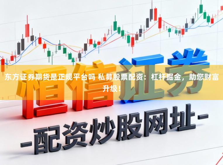 东方证券期货是正规平台吗 私募股票配资：杠杆掘金，助您财富升级！