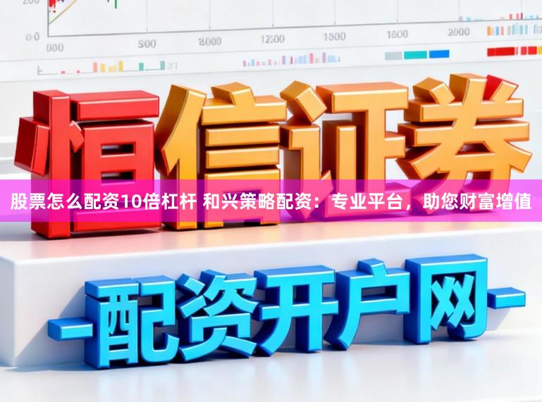 股票怎么配资10倍杠杆 和兴策略配资：专业平台，助您财富增值