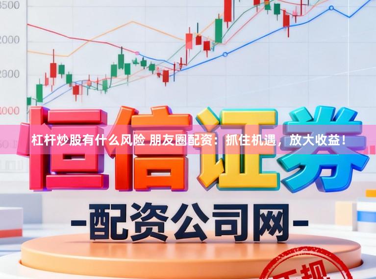 杠杆炒股有什么风险 朋友圈配资：抓住机遇，放大收益！