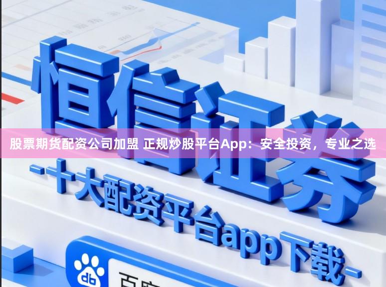 股票期货配资公司加盟 正规炒股平台App：安全投资，专业之选