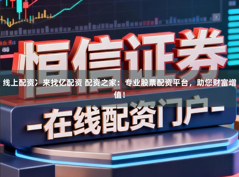 线上配资冫来找亿配资 配资之家：专业股票配资平台，助您财富增值！