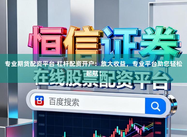 专业期货配资平台 杠杆配资开户：放大收益，专业平台助您轻松起航！